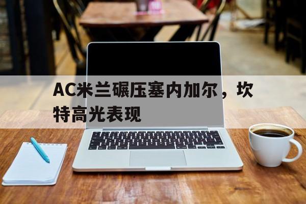 关于AC米兰碾压塞内加尔,坎特高光表现的信息 关于AC米兰碾压塞内加尔,坎特高光表现的信息