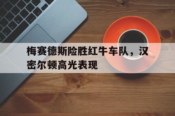 梅赛德斯险胜红牛车队，汉密尔顿高光表现